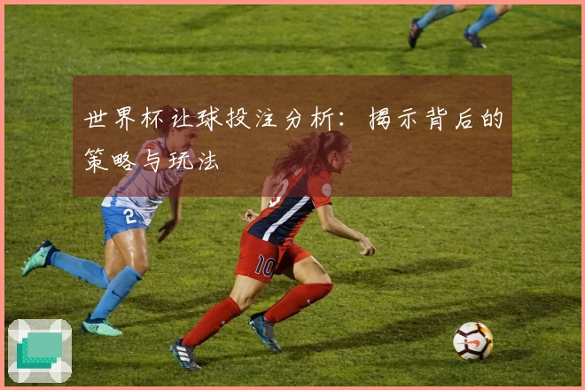 世界杯让球投注分析：揭示背后的策略与玩法