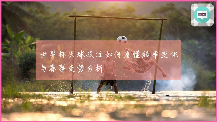 世界杯买球投注如何看懂赔率变化与赛事走势分析