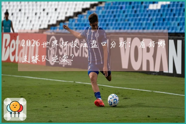 2026世界杯投注盘口分析：看好哪支球队逆袭？