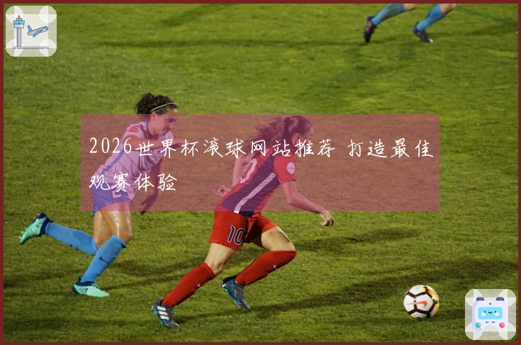 2026世界杯滚球网站推荐 打造最佳观赛体验