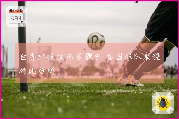 世界杯投注热度骤升 各国球队表现对比分析