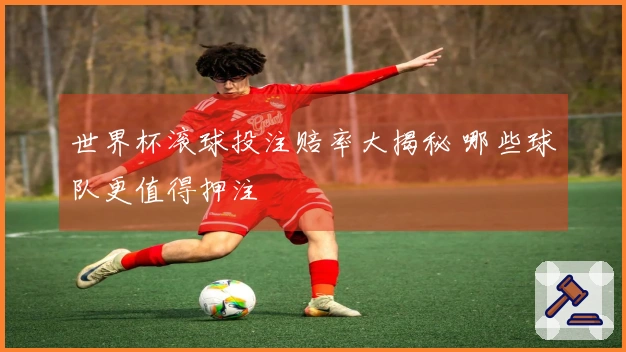 世界杯滚球投注赔率大揭秘 哪些球队更值得押注