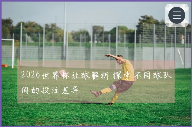 2026世界杯让球解析 探索不同球队间的投注差异