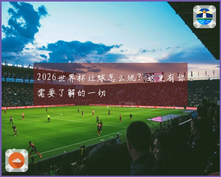 2026世界杯让球怎么玩？这里有你需要了解的一切