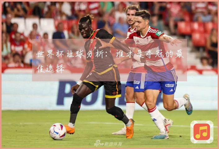 世界杯让球分析：谁才是夺冠的最佳选择