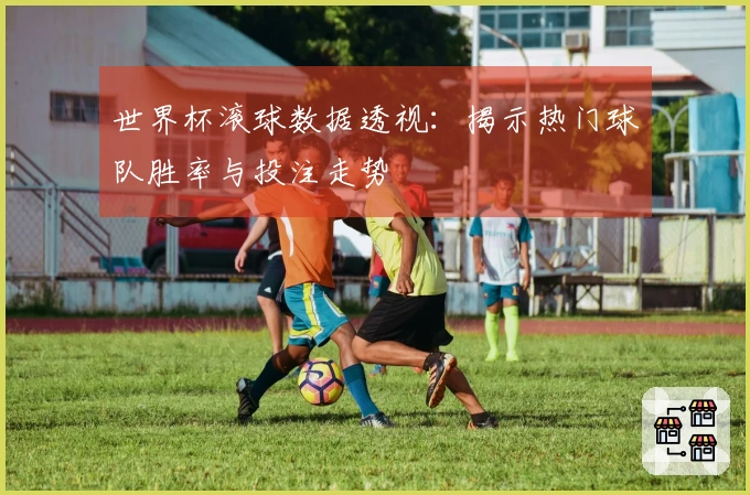 世界杯滚球数据透视：揭示热门球队胜率与投注走势
