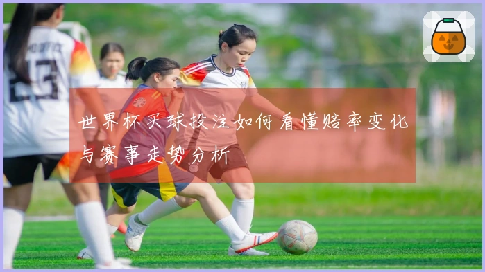 世界杯买球投注如何看懂赔率变化与赛事走势分析