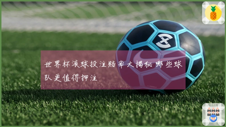 世界杯滚球投注赔率大揭秘 哪些球队更值得押注