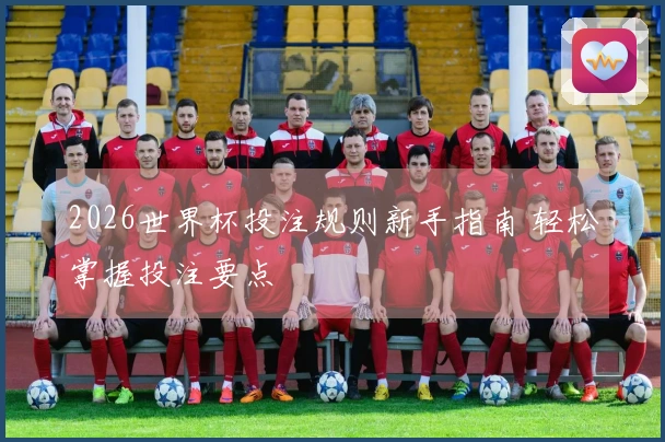 2026世界杯投注规则新手指南 轻松掌握投注要点