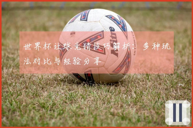 世界杯让球竞猜技巧解析：多种玩法对比与经验分享