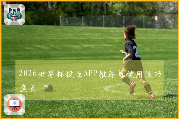 2026世界杯投注APP推荐与使用技巧盘点